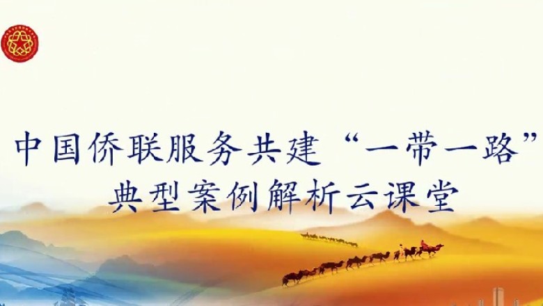 中国侨联服务共建&ldquo;一带一路&rdquo;典型案例解析云课堂第１７课开讲